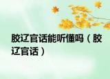 胶辽官话能听懂吗（胶辽官话）