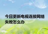 今日更新电视连接网络失败怎么办