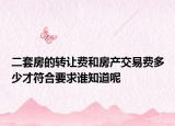 二套房的转让费和房产交易费多少才符合要求谁知道呢