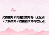 光猫拨号和路由器拨号有什么区别（光猫拨号和路由器拨号有啥区别）