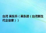 台湾 吴东升（吴东进（台湾新生代企业家））