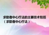 求助者中心疗法的主要技术包括（求助者中心疗法）