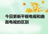 今日更新平板电视和曲面电视的区别
