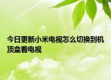 今日更新小米电视怎么切换到机顶盒看电视