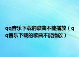 qq音乐下载的歌曲不能播放（qq音乐下载的歌曲不能播放）