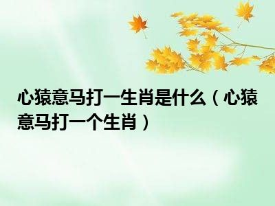 心猿意马打一生肖是什么(心猿意马打一个生肖)_好房网