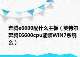 奔腾e6600配什么主板（英特尔奔腾E6600cpu能装WIN7系统么）