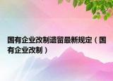 国有企业改制遗留最新规定（国有企业改制）