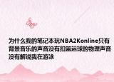 为什么我的笔记本玩NBA2Konline只有背景音乐的声音没有扣篮运球的物理声音没有解说我在游泳