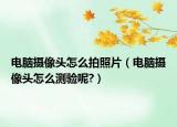 电脑摄像头怎么拍照片（电脑摄像头怎么测验呢?）