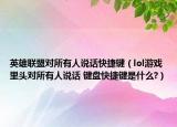 英雄联盟对所有人说话快捷键（lol游戏里头对所有人说话 键盘快捷键是什么?）
