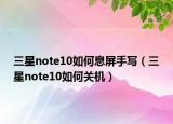 三星note10如何息屏手写（三星note10如何关机）