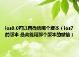 ios9.0可以用微信哪个版本（ios7的版本 最高能用那个版本的微信）