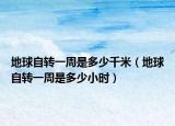 地球自转一周是多少千米（地球自转一周是多少小时）