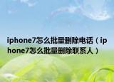 iphone7怎么批量删除电话（iphone7怎么批量删除联系人）