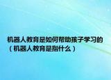 机器人教育是如何帮助孩子学习的（机器人教育是指什么）