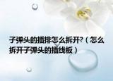 子弹头的插排怎么拆开?（怎么拆开子弹头的插线板）