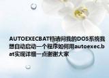 AUTOEXECBAT档请问我的DOS系统我想自动启动一个程序如何用autoexec.bat实现详细一点谢谢大家
