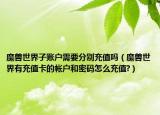 魔兽世界子账户需要分别充值吗（魔兽世界有充值卡的帐户和密码怎么充值?）