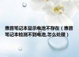 惠普笔记本显示电池不存在（惠普笔记本检测不到电池,怎么处理）