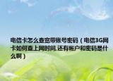 电信卡怎么查宽带账号密码（电信3G网卡如何查上网时间,还有帐户和密码是什么啊）