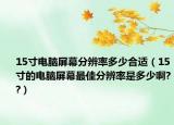 15寸电脑屏幕分辨率多少合适（15寸的电脑屏幕最佳分辨率是多少啊??）