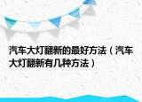 汽车大灯翻新的最好方法（汽车大灯翻新有几种方法）