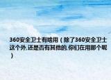360安全卫士有啥用（除了360安全卫士这个外,还是否有其他的,你们在用那个呢）