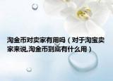 淘金币对卖家有用吗（对于淘宝卖家来说,淘金币到底有什么用）