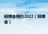 园博会预约2022（园博会）