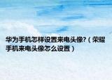 华为手机怎样设置来电头像?（荣耀手机来电头像怎么设置）