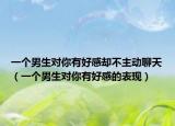 一个男生对你有好感却不主动聊天（一个男生对你有好感的表现）