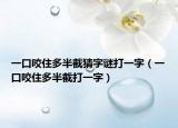 一口咬住多半截猜字谜打一字（一口咬住多半截打一字）