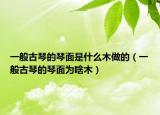 一般古琴的琴面是什么木做的（一般古琴的琴面为啥木）