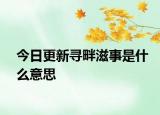 今日更新寻畔滋事是什么意思