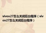 vivox27怎么关闭后台程序（vivox27怎么关闭后台程序）