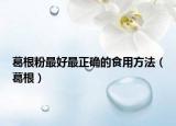 葛根粉最好最正确的食用方法（葛根）