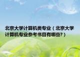 北京大学计算机类专业（北京大学计算机专业参考书目有哪些?）