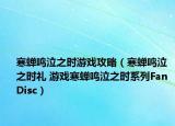 寒蝉鸣泣之时游戏攻略（寒蝉鸣泣之时礼 游戏寒蝉鸣泣之时系列Fan Disc）