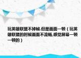 玩英雄联盟不掉帧.但是画面一顿（玩英雄联盟的时候画面不流畅,感觉屏幕一顿一顿的）