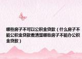 哪些房子不可以公积金贷款（什么房子不能公积金贷款看清楚哪些房子不能办公积金贷款）