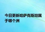 今日更新哈萨克斯坦属于哪个洲