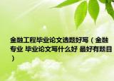 金融工程毕业论文选题好写（金融专业 毕业论文写什么好 最好有题目）