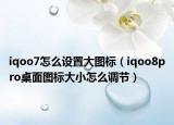 iqoo7怎么设置大图标（iqoo8pro桌面图标大小怎么调节）