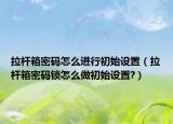 拉杆箱密码怎么进行初始设置（拉杆箱密码锁怎么做初始设置?）