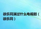 徐乐同演过什么电视剧（徐乐同）