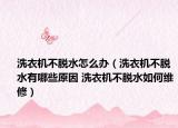 洗衣机不脱水怎么办（洗衣机不脱水有哪些原因 洗衣机不脱水如何维修）