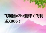 飞利浦x2hr测评（飞利浦X806）