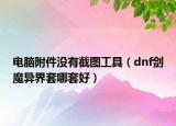 电脑附件没有截图工具（dnf剑魔异界套哪套好）