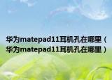 华为matepad11耳机孔在哪里（华为matepad11耳机孔在哪里）
